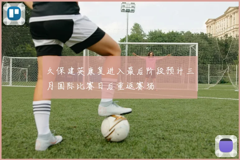 久保建英康复进入最后阶段预计三月国际比赛日后重返赛场