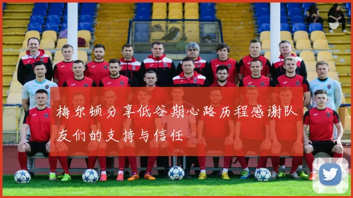 梅尔顿分享低谷期心路历程感谢队友们的支持与信任