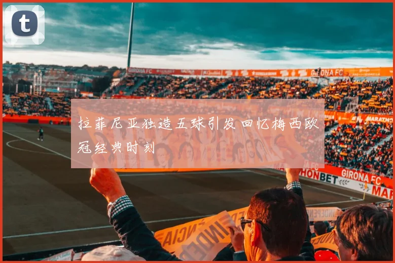 拉菲尼亚独造五球引发回忆梅西欧冠经典时刻