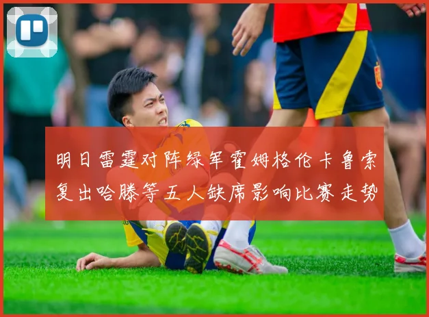明日雷霆对阵绿军霍姆格伦卡鲁索复出哈滕等五人缺席影响比赛走势
