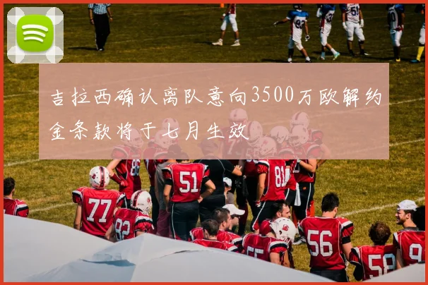 吉拉西确认离队意向3500万欧解约金条款将于七月生效