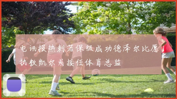 电讯报热刺若保级成功德泽尔比愿执教凯尔或接任体育总监