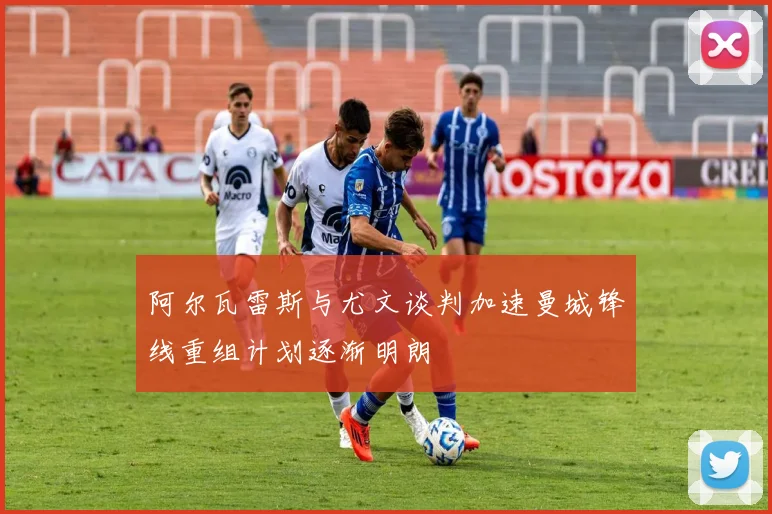 阿尔瓦雷斯与尤文谈判加速曼城锋线重组计划逐渐明朗