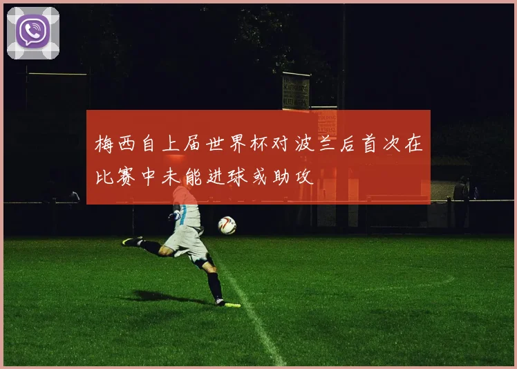 梅西自上届世界杯对波兰后首次在比赛中未能进球或助攻
