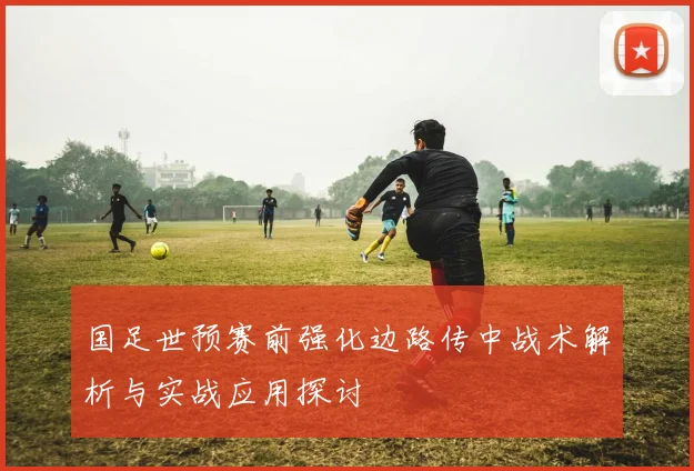 国足世预赛前强化边路传中战术解析与实战应用探讨