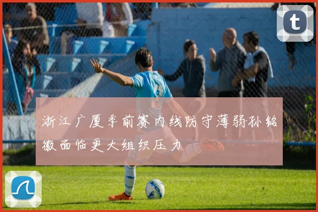 浙江广厦季前赛内线防守薄弱孙铭徽面临更大组织压力
