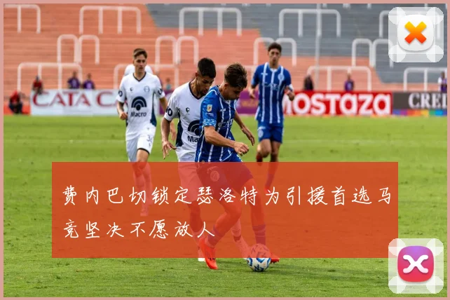 费内巴切锁定瑟洛特为引援首选马竞坚决不愿放人