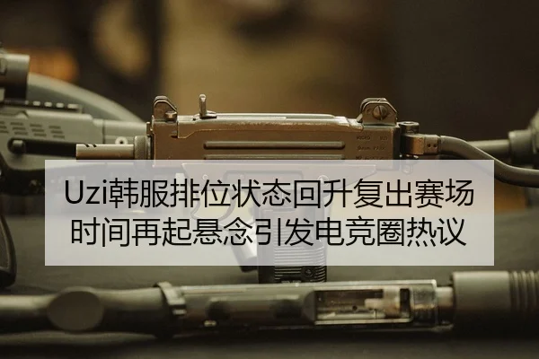 Uzi韩服排位状态回升复出赛场时间再起悬念引发电竞圈热议